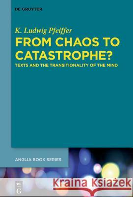 From Chaos to Catastrophe?: Texts and the Transitionality of the Mind K. Ludwig Pfeiffer 9783110579345 De Gruyter