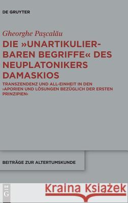 Die Unartikulierbaren Begriffe Des Neuplatonikers Damaskios: Transzendenz Und All-Einheit in Den >Aporien Und Lösungen Bezüglich Der Ersten Prinzipien Paşcalău, Gheorge 9783110580198 De Gruyter (JL)