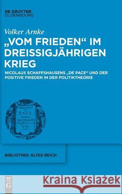 Vom Frieden Im Dreißigjährigen Krieg: Nicolaus Schaffshausens de Pace Und Der Positive Frieden in Der Politiktheorie Arnke, Volker 9783110580624