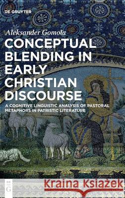 Conceptual Blending in Early Christian Discourse: A Cognitive Linguistic Analysis of Pastoral Metaphors in Patristic Literature Aleksander Gomola 9783110580631 De Gruyter