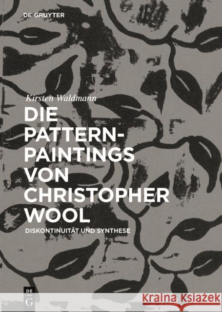 Die Pattern-Paintings von Christopher Wool : Diskontinuität und Synthese Kirsten Waldmann 9783110584691