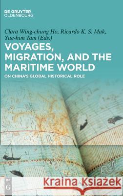 Voyages, Migration, and the Maritime World: On China’s Global Historical Role Clara Ho, Ricardo Mak, Yue-him Tam 9783110585070 De Gruyter