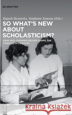 So What's New about Scholasticism?: How Neo-Thomism Helped Shape the Twentieth Century Heynickx, Rajesh 9783110586282