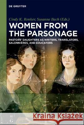 Women from the Parsonage: Pastors’ Daughters as Writers, Translators, Salonnières, and Educators Cindy K. Renker, Susanne Bach 9783110587517