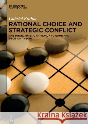 Rational Choice and Strategic Conflict: The Subjectivistic Approach to Game and Decision Theory Frahm, Gabriel 9783110595154