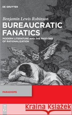 Bureaucratic Fanatics: Modern Literature and the Passions of Rationalization Benjamin Lewis Robinson 9783110595192