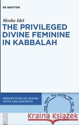 The Privileged Divine Feminine in Kabbalah Moshe Idel 9783110597448
