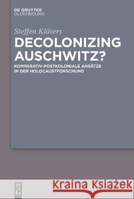 Decolonizing Auschwitz?: Komparativ-Postkoloniale Ansätze in Der Holocaustforschung Klävers, Steffen 9783110597622