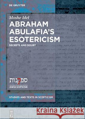 Abraham Abulafia's Esotericism: Secrets and Doubts Idel, Moshe 9783110600858