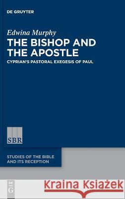 The Bishop and the Apostle: Cyprian's Pastoral Exegesis of Paul Edwina Murphy 9783110601039