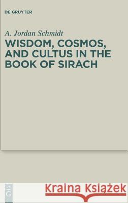 Wisdom, Cosmos, and Cultus in the Book of Sirach Andrew Jordan Schmidt 9783110601107 de Gruyter