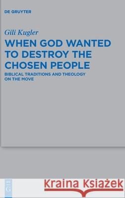 When God Wanted to Destroy the Chosen People: Biblical Traditions and Theology on the Move Gili Kugler 9783110605822 De Gruyter