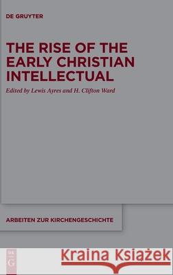 The Rise of the Early Christian Intellectual Lewis Ayres H. Clifton Ward 9783110607550