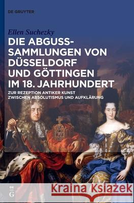 Die Abguss-Sammlungen Von Düsseldorf Und Göttingen Im 18. Jahrhundert: Zur Rezeption Antiker Kunst Zwischen Absolutismus Und Aufklärung Suchezky, Ellen 9783110609493 De Gruyter (JL)