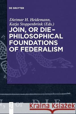 Join, or Die – Philosophical Foundations of Federalism Dietmar Heidemann, Katja Stoppenbrink 9783110609677