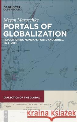 Portals of Globalization: Repositioning Mumbai's Ports and Zones, 1833-2014 Maruschke, Megan 9783110612219 Walter de Gruyter