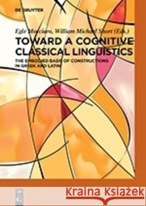 Toward a Cognitive Classical Linguistics: The Embodied Basis of Constructions in Greek and Latin Egle Mocciaro, William Michael (eds.) Short 9783110616330 De Gruyter