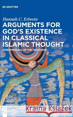 Arguments for God's Existence in Classical Islamic Thought: A Reappraisal of the Discourse Erlwein, Hannah C. 9783110617641 de Gruyter