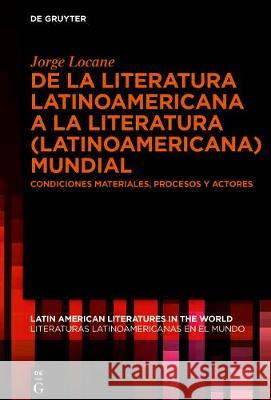 de la Literatura Latinoamericana a la Literatura (Latinoamericana) Mundial: Condiciones Materiales, Procesos Y Actores Locane, Jorge J. 9783110622041 de Gruyter