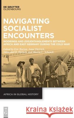 Navigating Socialist Encounters: Moorings and (Dis)Entanglements Between Africa and East Germany During the Cold War Burton, Eric 9783110622317 Walter de Gruyter