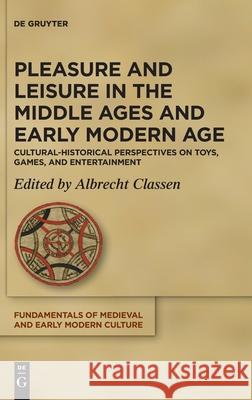 Pleasure and Leisure in the Middle Ages and Early Modern Age: Cultural-Historical Perspectives on Toys, Games, and Entertainment Albrecht Classen 9783110622584