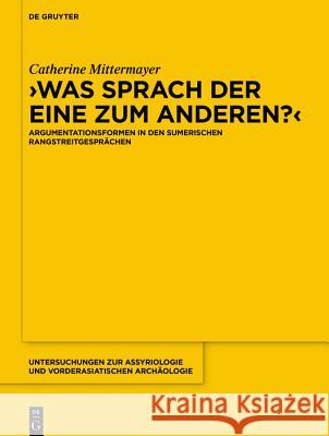 Was Sprach Der Eine Zum Anderen?: Argumentationsformen in Den Sumerischen Rangstreitgesprächen Mittermayer, Catherine 9783110625554