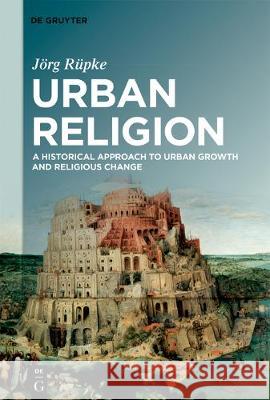 Urban Religion: A Historical Approach to Urban Growth and Religious Change Rüpke, Jörg 9783110628685