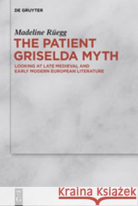 The Patient Griselda Myth: Looking at Late Medieval and Early Modern European Literature Madeline Rüegg 9783110628708