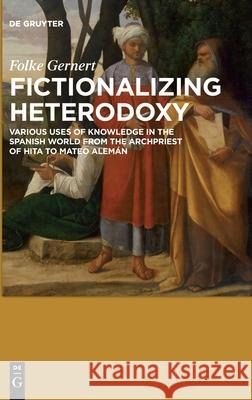 Fictionalizing Heterodoxy: Various Uses of Knowledge in the Spanish World from the Archpriest of Hita to Mateo Alemán Gernert, Folke 9783110628722 De Gruyter (JL)