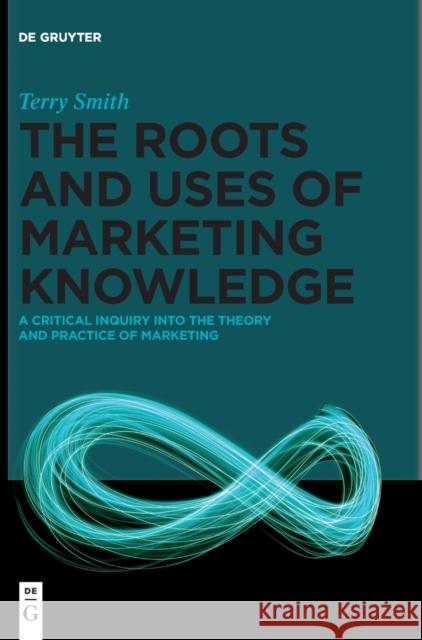 The Roots and Uses of Marketing Knowledge: A Critical Inquiry Into the Theory and Practice of Marketing Smith, Terry 9783110631142