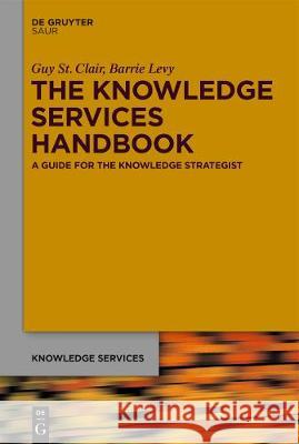 The Knowledge Services Handbook: A Guide for the Knowledge Strategist Guy St. Clair, Barrie Levy 9783110631876 De Gruyter