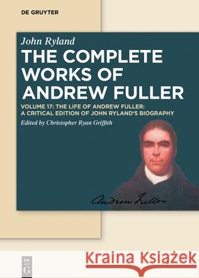 The Life of Andrew Fuller: A Critical Edition of John Ryland's Biography Christopher Ryan Griffith 9783110633245