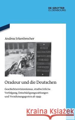 Oradour Und Die Deutschen: Geschichtsrevisionismus, Strafrechtliche Verfolgung, Entschädigungszahlungen Und Versöhnungsgesten AB 1949 Erkenbrecher, Andrea 9783110633634 Walter de Gruyter