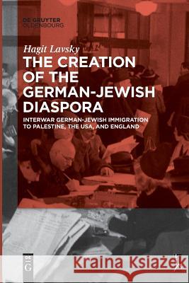 The Creation of the German-Jewish Diaspora: Interwar German-Jewish Immigration to Palestine, the USA, and England Hagit Hadassa Lavsky 9783110634303 De Gruyter