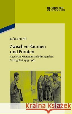 Zwischen Räumen Und Fronten: Algerische Migranten Im Lothringischen Grenzgebiet, 1945-1962 Hardt, Lucas 9783110640076 Walter de Gruyter