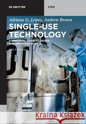 Single-Use Technology: A Practical Guide to Design and Implementation Adriana G. Lopes, Andrew Brown 9783110640557
