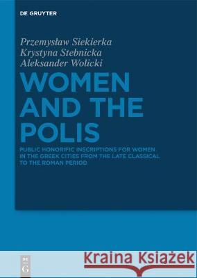 Women and the Polis: Public Honorific Inscriptions for Women in the Greek Cities from the Late Classical to the Roman Period Przemysław Siekierka, Krystyna Stebnicka, Aleksander Wolicki 9783110640618
