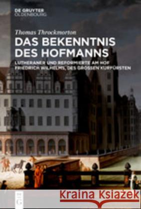 Das Bekenntnis Des Hofmanns: Lutheraner Und Reformierte Am Hof Friedrich Wilhelms, Des Großen Kurfürsten Throckmorton, Thomas 9783110642704 Walter de Gruyter