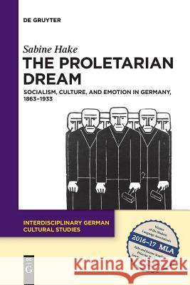 The Proletarian Dream: Socialism, Culture, and Emotion in Germany, 1863–1933 Sabine Hake 9783110646962 De Gruyter