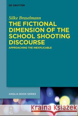 The Fictional Dimension of the School Shooting Discourse: Approaching the Inexplicable Silke Braselmann 9783110647358 De Gruyter