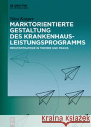 Marktorientierte Gestaltung Des Krankenhausleistungsprogramms: Medizinstrategie in Theorie Und Praxis Nico Kasper 9783110649109