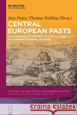 Central European Pasts: Old and New in the Intellectual Culture of Habsburg Europe, 1700-1750 Ines Peper Thomas Wallnig 9783110649116 Walter de Gruyter