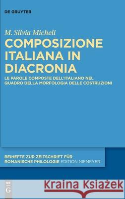 Composizione Italiana in Diacronia: Le Parole Composte Dell'italiano Nel Quadro Della Morfologia Delle Costruzioni M. Silvia Micheli 9783110651553