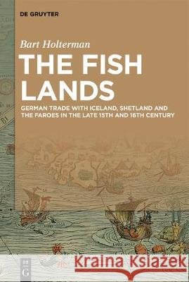 The Fish Lands: German trade with Iceland, Shetland and the Faroe Islands in the late 15th and 16th Century Bart Holterman 9783110651652 De Gruyter