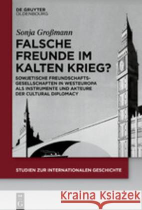 Falsche Freunde Im Kalten Krieg?: Sowjetische Freundschaftsgesellschaften in Westeuropa ALS Instrumente Und Akteure Der Cultural Diplomacy Sonja Großmann 9783110652284 Walter de Gruyter