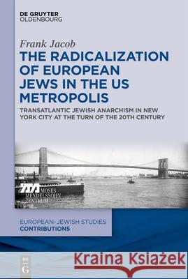 The Radicalization of European Jews in the Us Metropolis: Transatlantic Jewish Anarchism in New York City at the Turn of the 20th Century Jacob, Frank 9783110653045 Walter de Gruyter