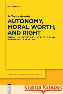 Autonomy, Moral Worth, and Right: Kant on Obligatory Ends, Respect for Law, and Original Acquisition Jeffrey Edwards 9783110653489