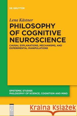 Philosophy of Cognitive Neuroscience: Causal Explanations, Mechanisms and Experimental Manipulations Lena Kästner 9783110653915 De Gruyter