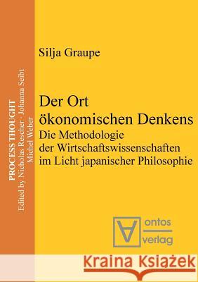 Der Ort Ökonomischen Denkens: Die Methodologie Der Wirtschaftswissenschaften Im Licht Japanischer Philosophie Silja Graupe 9783110654059