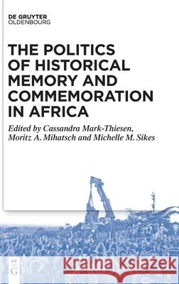 The Politics of Historical Memory and Commemoration in Africa Cassandra Mark-Thiesen Moritz Mihatsch Michelle Sikes 9783110655056